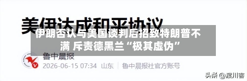 伊朗否认与美国谈判后招致特朗普不满 斥责德黑兰“极其虚伪”