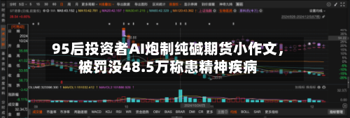 95后投资者AI炮制纯碱期货小作文	，被罚没48.5万称患精神疾病-第3张图片
