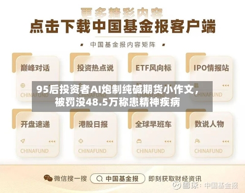 95后投资者AI炮制纯碱期货小作文，被罚没48.5万称患精神疾病-第2张图片