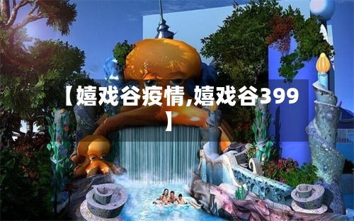 【嬉戏谷疫情,嬉戏谷399】