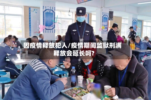 因疫情释放犯人/疫情期间监狱刑满释放会延长吗?