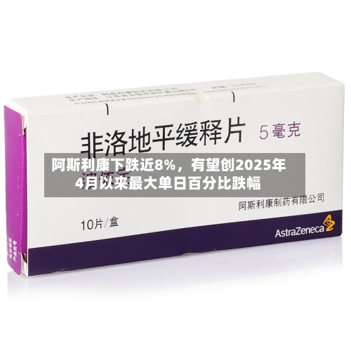 阿斯利康下跌近8%，有望创2025年4月以来最大单日百分比跌幅-第2张图片