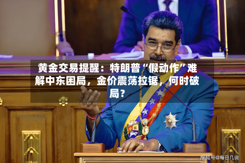 黄金交易提醒：特朗普“假动作”难解中东困局，金价震荡拉锯，何时破局？