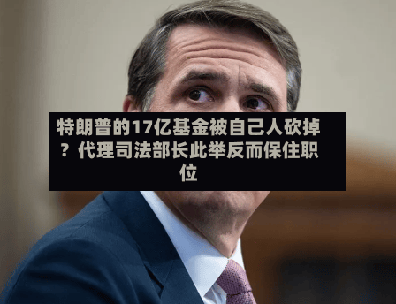 特朗普的17亿基金被自己人砍掉？代理司法部长此举反而保住职位