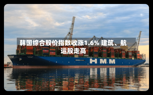 韩国综合股价指数收涨1.6% 建筑、航运股走高-第3张图片