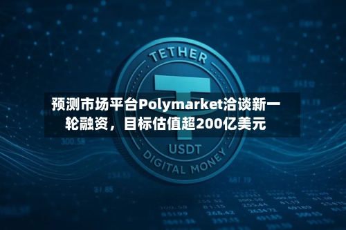 预测市场平台Polymarket洽谈新一轮融资，目标估值超200亿美元-第3张图片