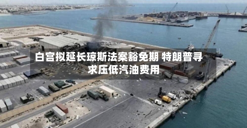 白宫拟延长琼斯法案豁免期 特朗普寻求压低汽油费用
-第2张图片