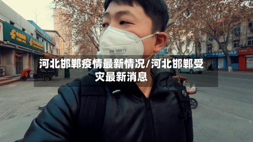 河北邯郸疫情最新情况/河北邯郸受灾最新消息