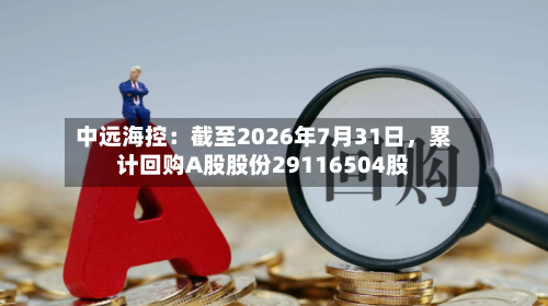中远海控：截至2026年7月31日，累计回购A股股份29116504股-第2张图片
