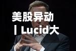 美股异动丨Lucid大跌超13%，平价电动汽车上市计划推迟