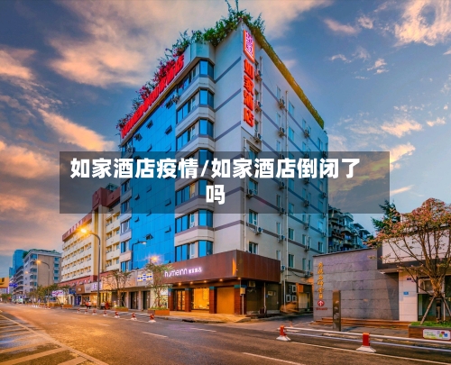 如家酒店疫情/如家酒店倒闭了吗