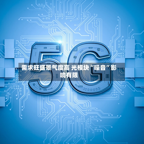 需求旺盛景气度高 光模块“噪音”影响有限