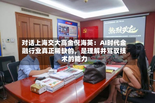 对话上海交大高金倪海英：AI时代金融行业真正稀缺的，是理解并驾驭技术的能力
