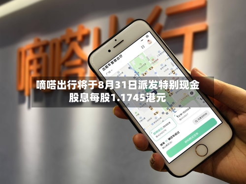 嘀嗒出行将于8月31日派发特别现金股息每股1.1745港元