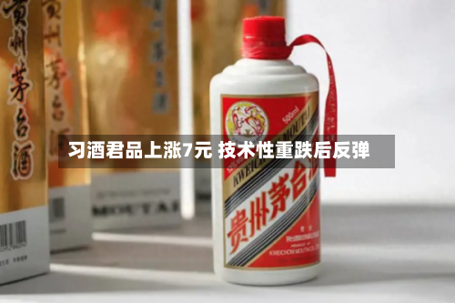 习酒君品上涨7元 技术性重跌后反弹