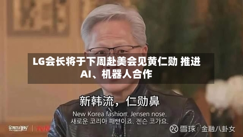 LG会长将于下周赴美会见黄仁勋 推进AI	、机器人合作-第2张图片