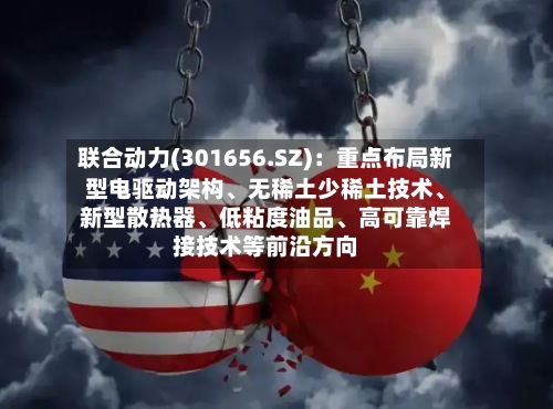 联合动力(301656.SZ)：重点布局新型电驱动架构	、无稀土少稀土技术、新型散热器、低粘度油品	、高可靠焊接技术等前沿方向-第2张图片
