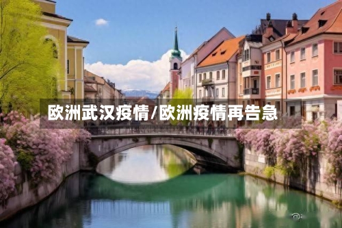 欧洲武汉疫情/欧洲疫情再告急