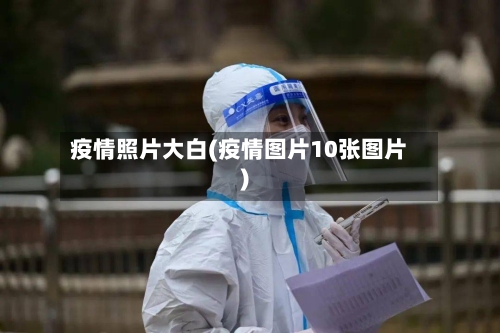 疫情照片大白(疫情图片10张图片)