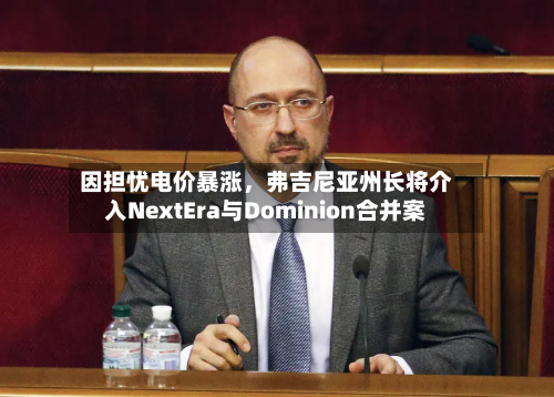 因担忧电价暴涨	，弗吉尼亚州长将介入NextEra与Dominion合并案-第2张图片