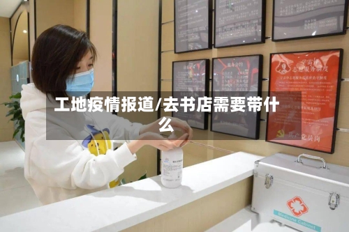 工地疫情报道/去书店需要带什么