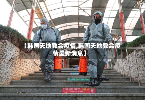 【韩国天地教会疫情,韩国天地教会疫情最新消息】-第2张图片
