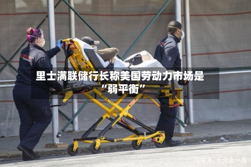 里士满联储行长称美国劳动力市场是“弱平衡”-第3张图片