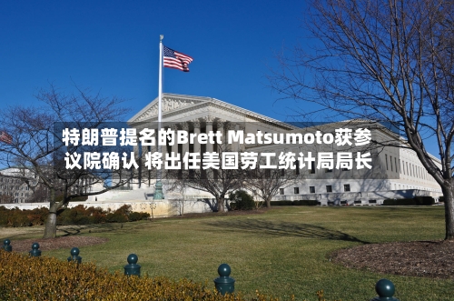 特朗普提名的Brett Matsumoto获参议院确认 将出任美国劳工统计局局长