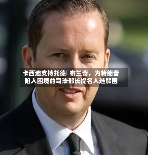 卡西迪支持托德・布兰奇	，为特朗普陷入困境的司法部长提名人选解围-第2张图片