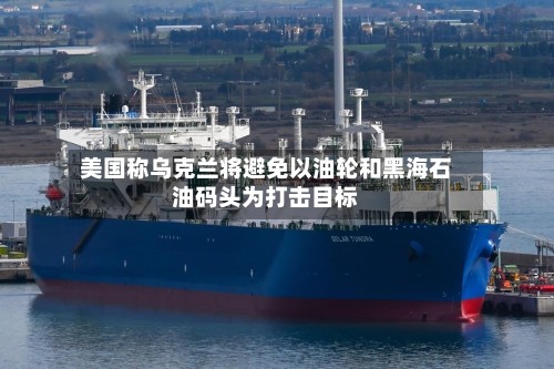 美国称乌克兰将避免以油轮和黑海石油码头为打击目标-第3张图片
