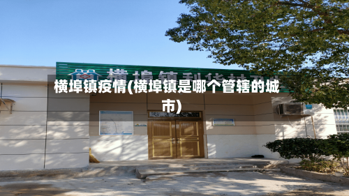 横埠镇疫情(横埠镇是哪个管辖的城市)