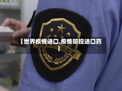【世界疫情进口,疫情防控进口药】-第2张图片