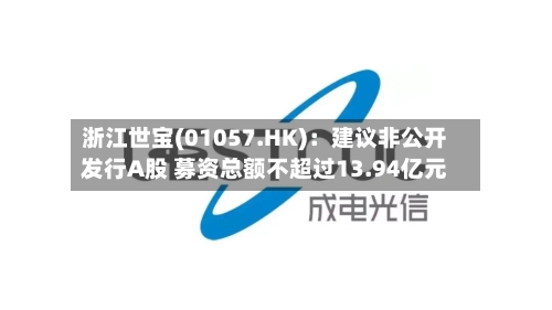 浙江世宝(01057.HK)：建议非公开发行A股 募资总额不超过13.94亿元