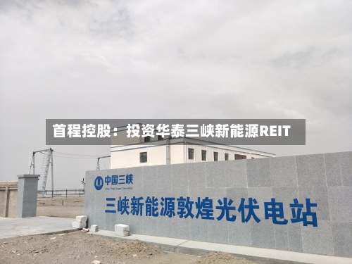 首程控股:投资华泰三峡新能源REIT-第2张图片