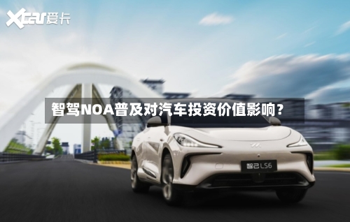 智驾NOA普及对汽车投资价值影响？