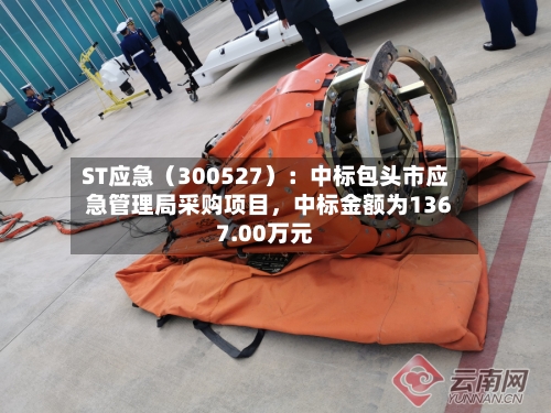 ST应急（300527）：中标包头市应急管理局采购项目，中标金额为1367.00万元-第3张图片