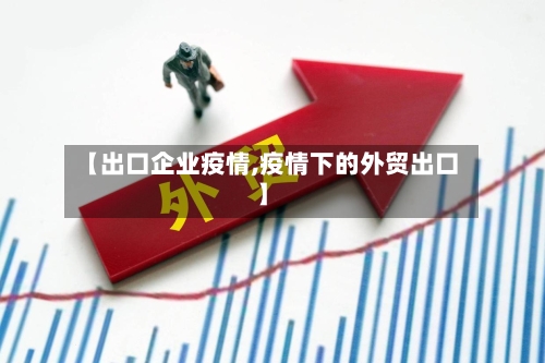 【出口企业疫情,疫情下的外贸出口】