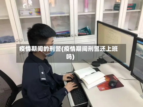 疫情期间的刑警(疫情期间刑警还上班吗)