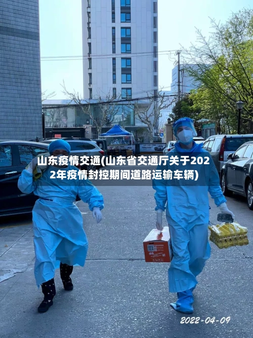 山东疫情交通(山东省交通厅关于2022年疫情封控期间道路运输车辆)-第2张图片