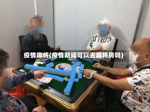 疫情麻将(疫情期间可以去麻将房吗)-第3张图片