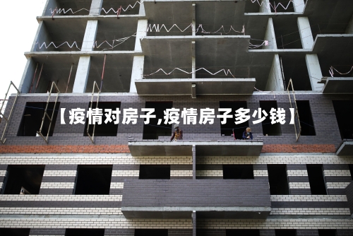 【疫情对房子,疫情房子多少钱】-第2张图片