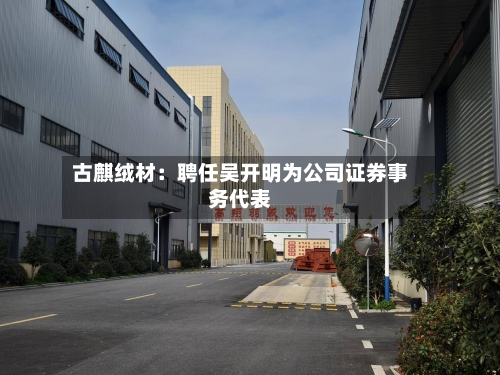 古麒绒材：聘任吴开明为公司证券事务代表