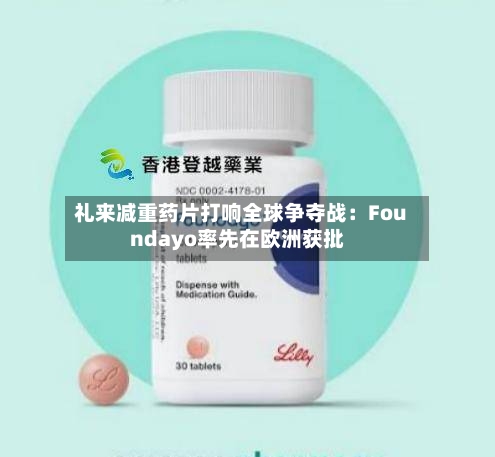 礼来减重药片打响全球争夺战：Foundayo率先在欧洲获批