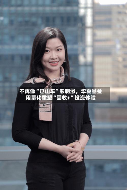 不再像“过山车”般刺激	，华夏基金用量化重塑“固收+	”投资体验-第2张图片