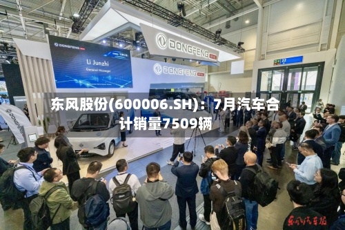 东风股份(600006.SH)：7月汽车合计销量7509辆