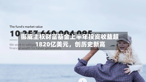 挪威主权财富基金上半年投资收益超1820亿美元	，创历史新高-第2张图片