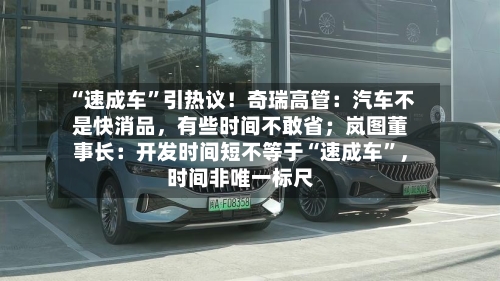 “速成车”引热议！奇瑞高管：汽车不是快消品，有些时间不敢省；岚图董事长：开发时间短不等于“速成车”	，时间非唯一标尺-第2张图片