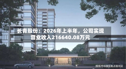 长青股份：2026年上半年，公司实现营业收入216640.08万元-第2张图片