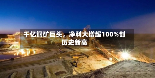 千亿铜矿巨头	，净利大增超100%创历史新高-第3张图片