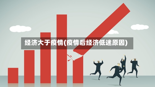 经济大于疫情(疫情后经济低迷原因)